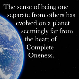 The sense of being one separate from others has evolved on a planet seemingly far from the heart of Complete Oneness.