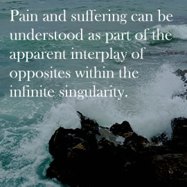 Pain and suffering can be understood as part of the apparent interplay of opposites within the infinite singularity of Being-Consciousness-Bliss.