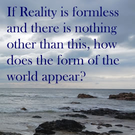 If Reality is formless and there is nothing other than this, how does the form of the world appear?