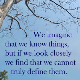 We imagine that we know things, but if we look closely we find that we cannot truly define them.