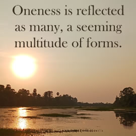 Oneness is reflected as many, a seeming multitude of forms.